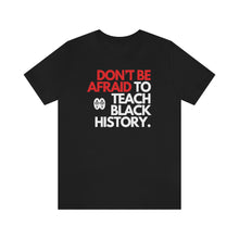 Load image into Gallery viewer, Don&#39;t Be Afraid To Teach Black History: Unisex Jersey Short Sleeve Tee