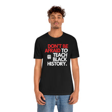 Load image into Gallery viewer, Don&#39;t Be Afraid To Teach Black History: Unisex Jersey Short Sleeve Tee