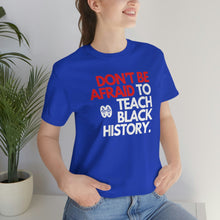 Load image into Gallery viewer, Don&#39;t Be Afraid To Teach Black History: Unisex Jersey Short Sleeve Tee