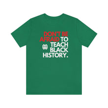 Load image into Gallery viewer, Don&#39;t Be Afraid To Teach Black History: Unisex Jersey Short Sleeve Tee